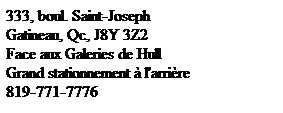 Zone de Texte: 333, boul. Saint-Joseph
Gatineau, Qc, J8Y 3Z2 
Face aux Galeries de Hull
Grand stationnement  l'arrire
819-771-7776
